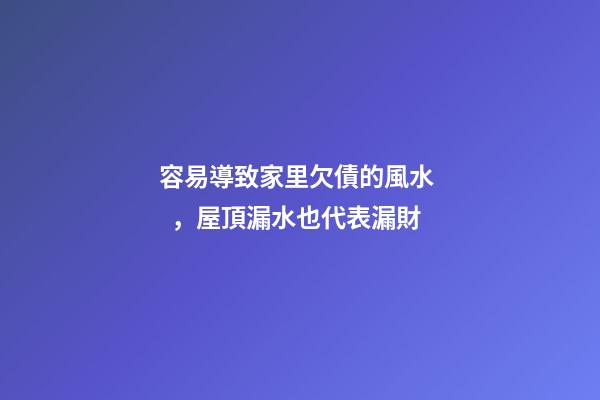 容易導致家里欠債的風水，屋頂漏水也代表漏財